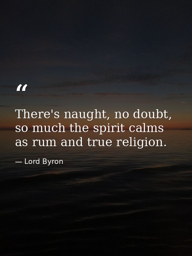 There's naught, no doubt, so much the spirit calms as rum and true religion. — Lord Byron