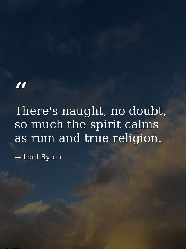 There's naught, no doubt, so much the spirit calms as rum and true religion. — Lord Byron