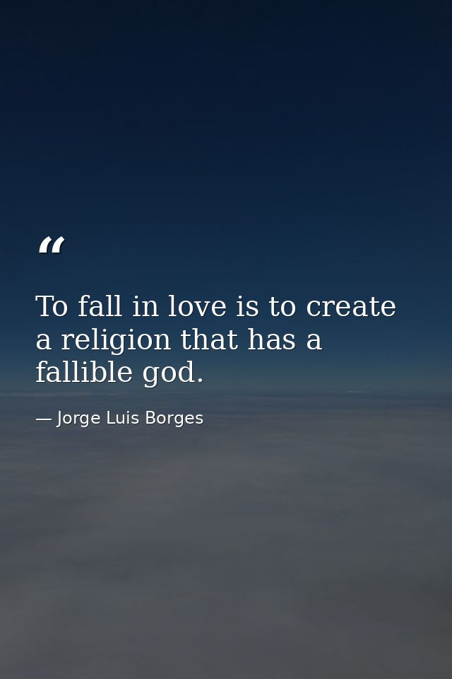 To fall in love is to create a religion that has a fallible god. — Jorge Luis Borges