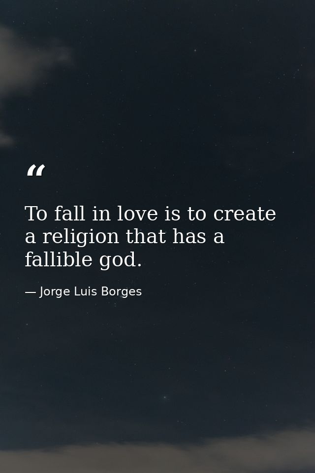 To fall in love is to create a religion that has a fallible god. — Jorge Luis Borges