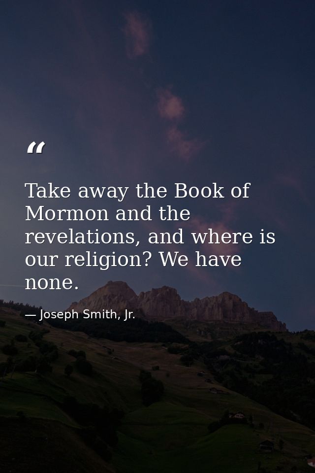 Take away the Book of Mormon and the revelations, and where is our religion? We have none. — Joseph Smith, Jr.