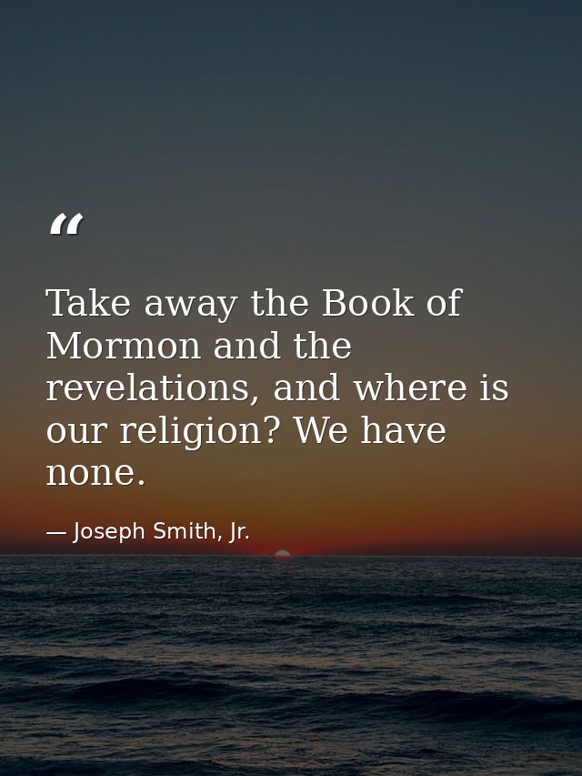 Take away the Book of Mormon and the revelations, and where is our religion? We have none. — Joseph Smith, Jr.