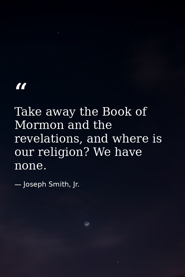 Take away the Book of Mormon and the revelations, and where is our religion? We have none. — Joseph Smith, Jr.