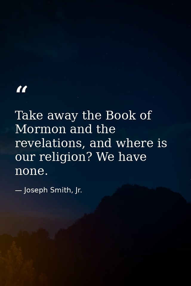 Take away the Book of Mormon and the revelations, and where is our religion? We have none. — Joseph Smith, Jr.