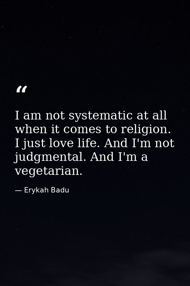 I am not systematic at all when it comes to religion. I just love life. And I'm not judgmental. And I'm a vegetarian. — Erykah Badu