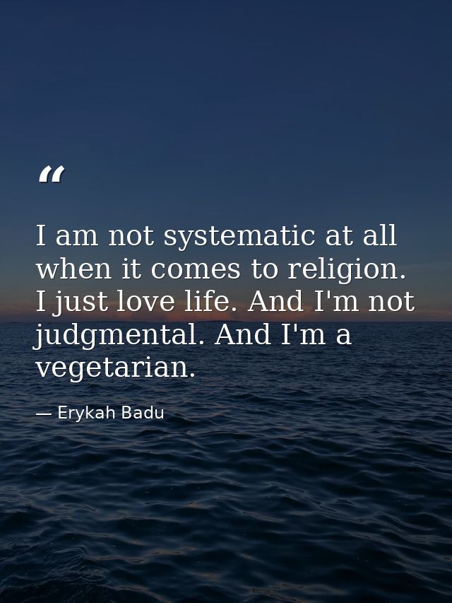 I am not systematic at all when it comes to religion. I just love life. And I'm not judgmental. And I'm a vegetarian. — Erykah Badu