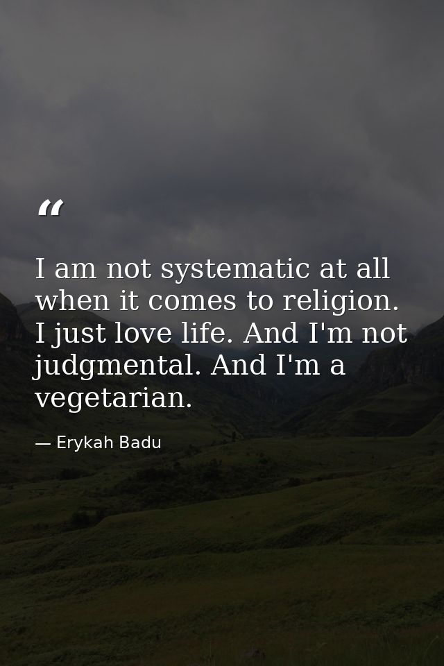 I am not systematic at all when it comes to religion. I just love life. And I'm not judgmental. And I'm a vegetarian. — Erykah Badu