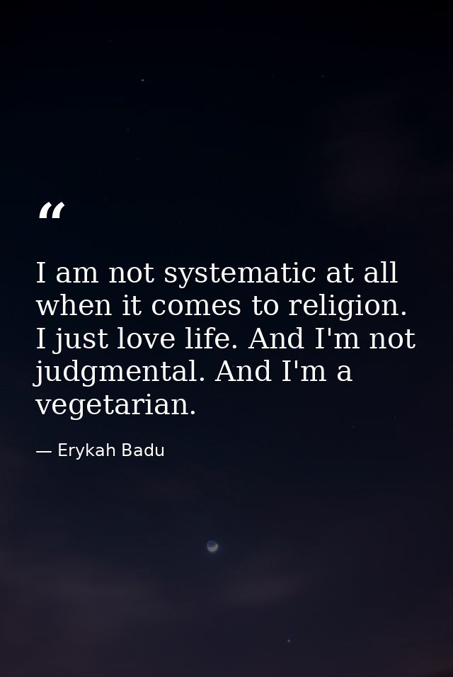 I am not systematic at all when it comes to religion. I just love life. And I'm not judgmental. And I'm a vegetarian. — Erykah Badu