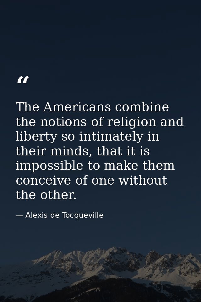 The Americans combine the notions of religion and liberty so intimately in their minds, that it is impossible to make th — Alexis de Tocqueville