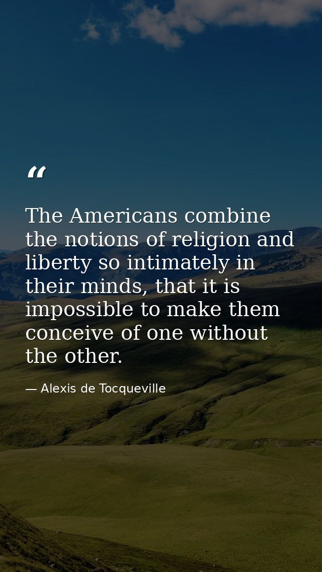 The Americans combine the notions of religion and liberty so intimately in their minds, that it is impossible to make th — Alexis de Tocqueville