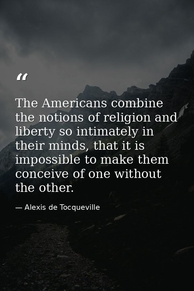 The Americans combine the notions of religion and liberty so intimately in their minds, that it is impossible to make th — Alexis de Tocqueville