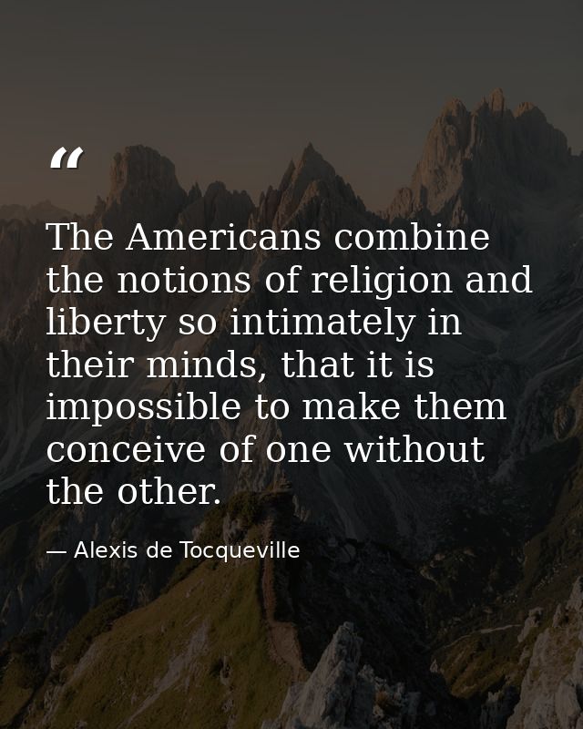 The Americans combine the notions of religion and liberty so intimately in their minds, that it is impossible to make th — Alexis de Tocqueville