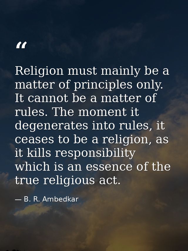 Religion must mainly be a matter of principles only. It cannot be a matter of rules. The moment it degenerates into rule — B. R. Ambedkar