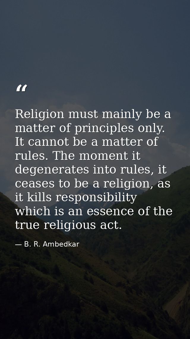 Religion must mainly be a matter of principles only. It cannot be a matter of rules. The moment it degenerates into rule — B. R. Ambedkar