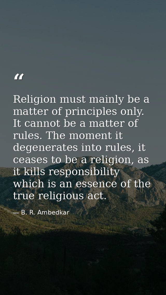 Religion must mainly be a matter of principles only. It cannot be a matter of rules. The moment it degenerates into rule — B. R. Ambedkar