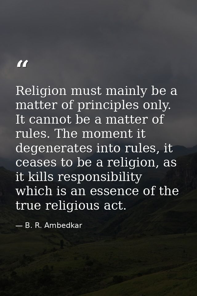 Religion must mainly be a matter of principles only. It cannot be a matter of rules. The moment it degenerates into rule — B. R. Ambedkar