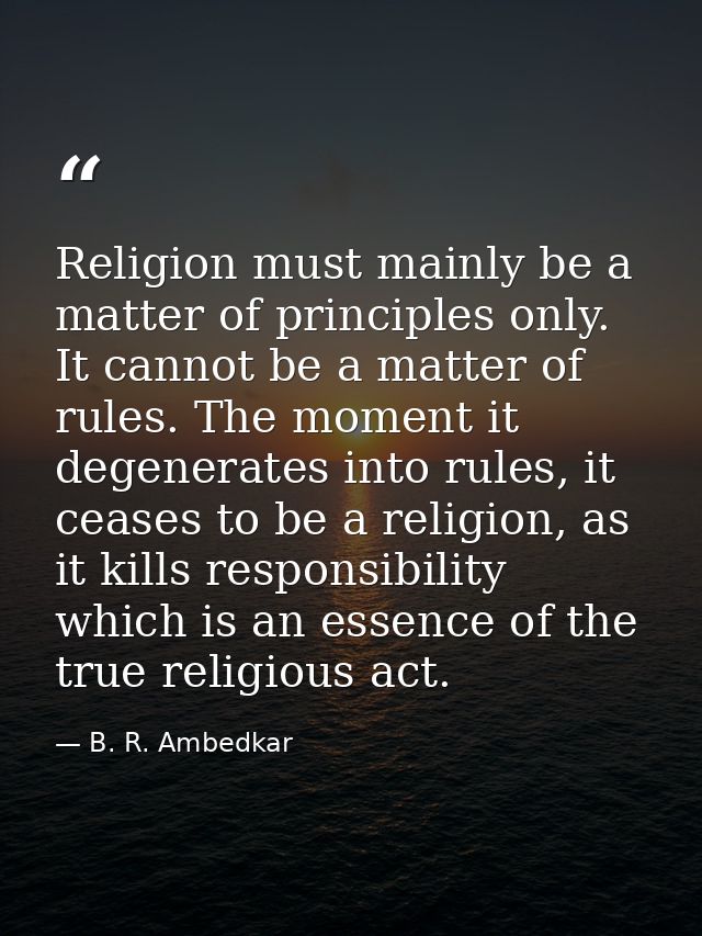 Religion must mainly be a matter of principles only. It cannot be a matter of rules. The moment it degenerates into rule — B. R. Ambedkar