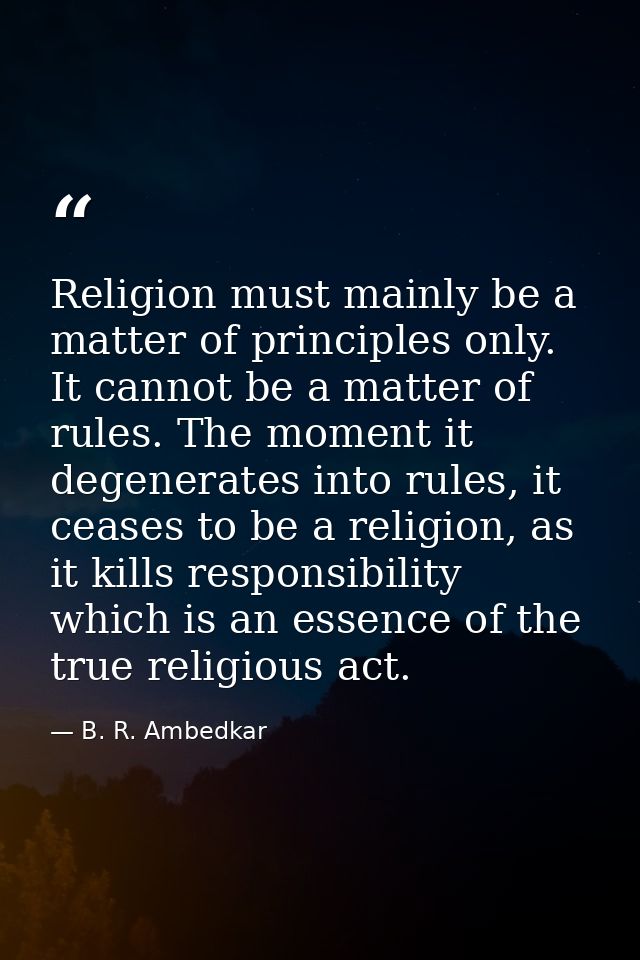 Religion must mainly be a matter of principles only. It cannot be a matter of rules. The moment it degenerates into rule — B. R. Ambedkar