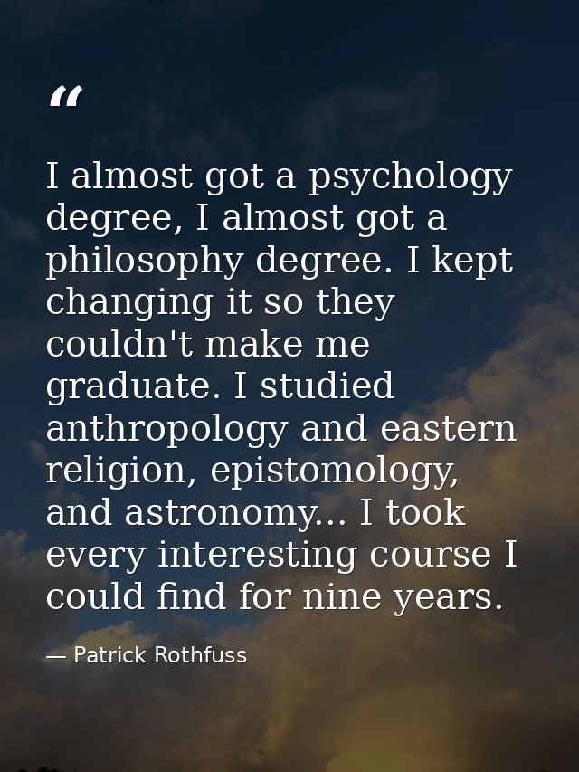 I almost got a psychology degree, I almost got a philosophy degree. I kept changing it so they couldn't make me graduate — Patrick Rothfuss
