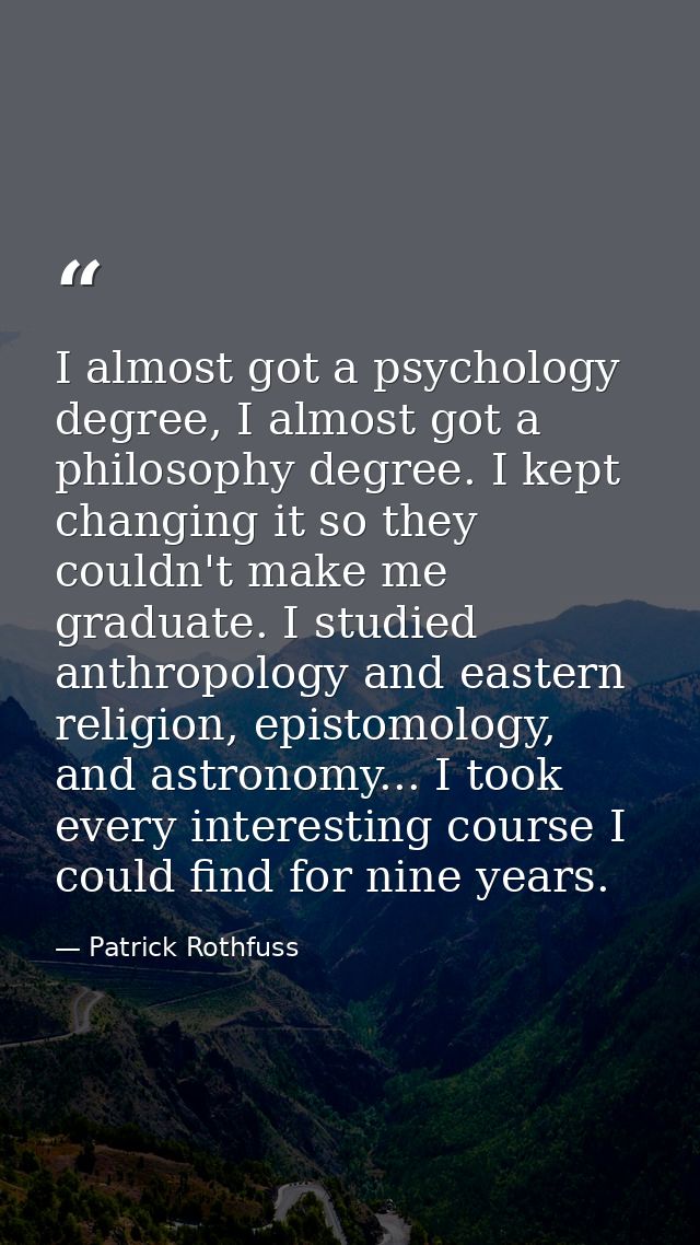 I almost got a psychology degree, I almost got a philosophy degree. I kept changing it so they couldn't make me graduate — Patrick Rothfuss