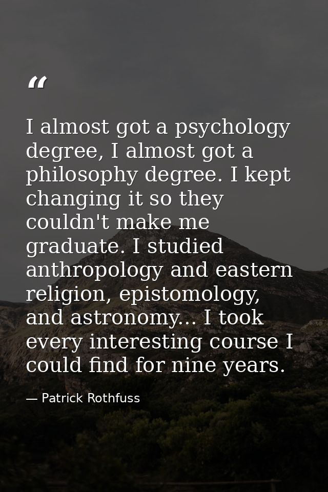 I almost got a psychology degree, I almost got a philosophy degree. I kept changing it so they couldn't make me graduate — Patrick Rothfuss