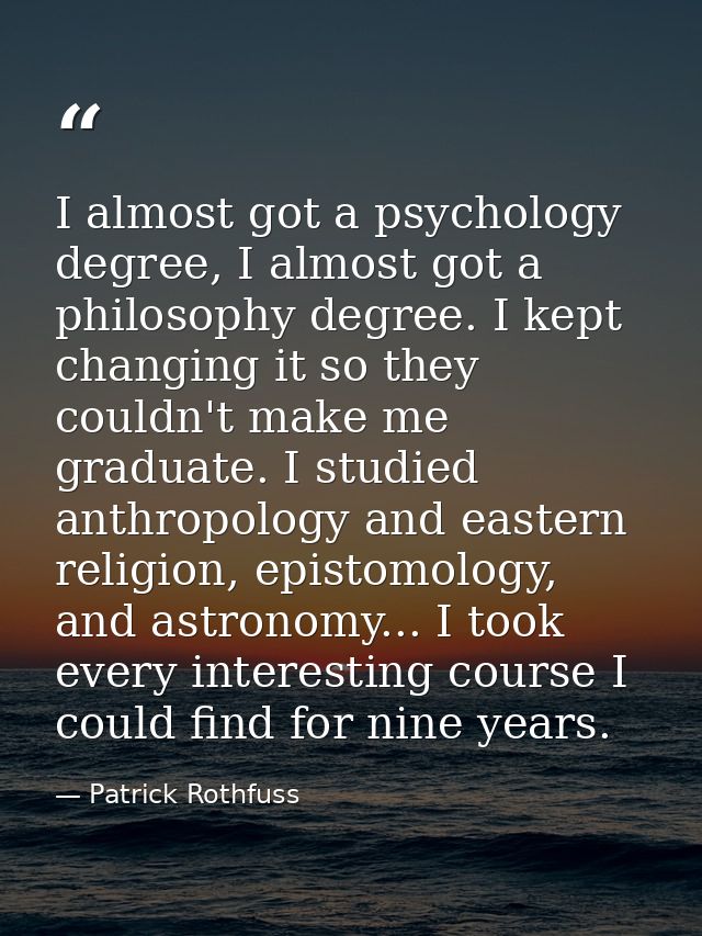 I almost got a psychology degree, I almost got a philosophy degree. I kept changing it so they couldn't make me graduate — Patrick Rothfuss
