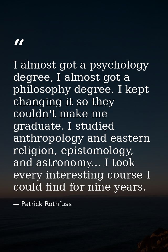 I almost got a psychology degree, I almost got a philosophy degree. I kept changing it so they couldn't make me graduate — Patrick Rothfuss