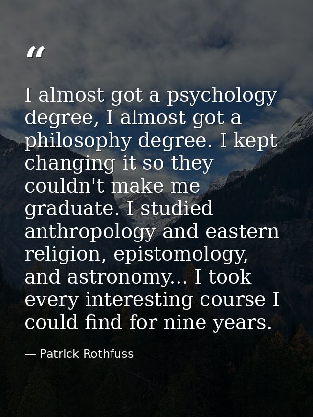 I almost got a psychology degree, I almost got a philosophy degree. I kept changing it so they couldn't make me graduate — Patrick Rothfuss