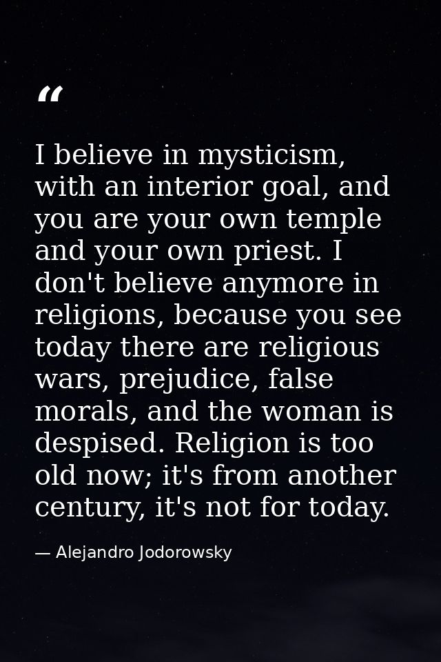 I believe in mysticism, with an interior goal, and you are your own temple and your own priest. I don't believe anymore  — Alejandro Jodorowsky