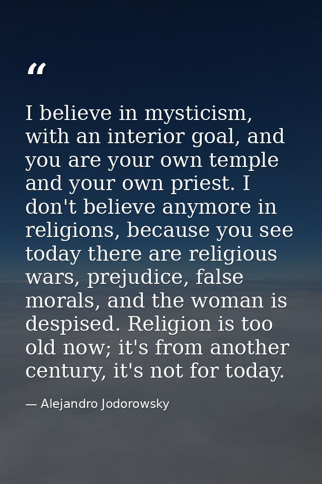I believe in mysticism, with an interior goal, and you are your own temple and your own priest. I don't believe anymore  — Alejandro Jodorowsky
