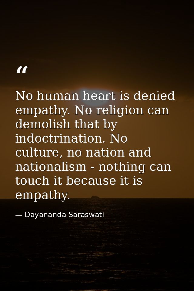 No human heart is denied empathy. No religion can demolish that by indoctrination. No culture, no nation and nationalism — Dayananda Saraswati