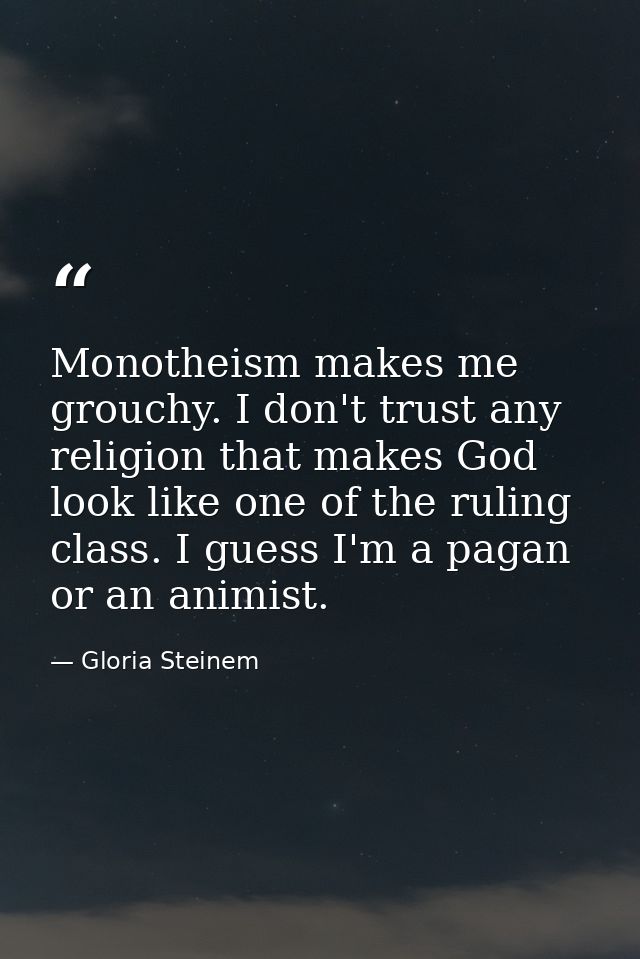 Monotheism makes me grouchy. I don't trust any religion that makes God look like one of the ruling class. I guess I'm a  — Gloria Steinem