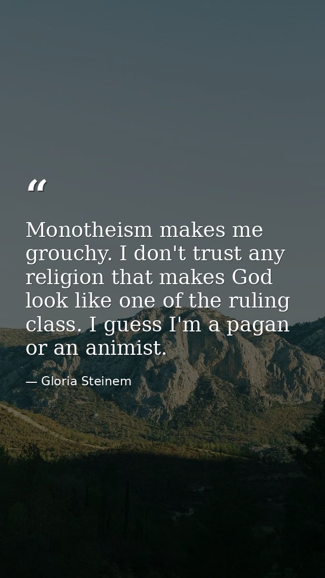 Monotheism makes me grouchy. I don't trust any religion that makes God look like one of the ruling class. I guess I'm a  — Gloria Steinem