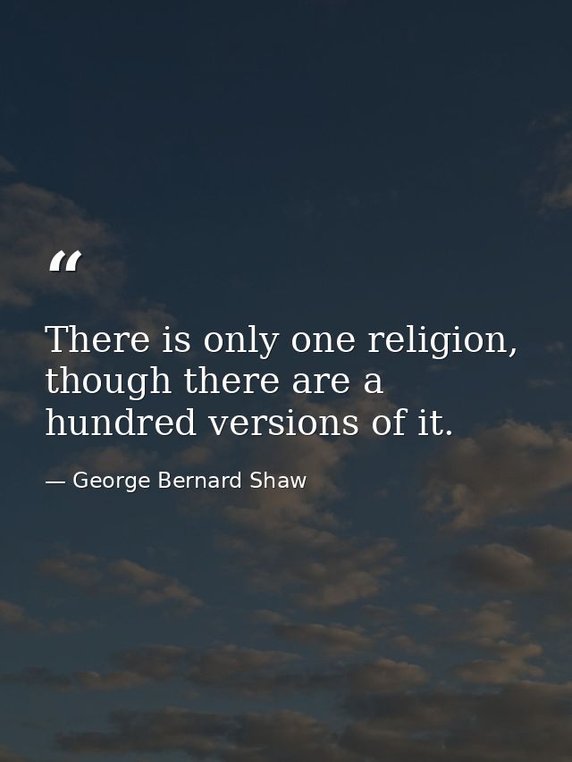 There is only one religion, though there are a hundred versions of it. — George Bernard Shaw