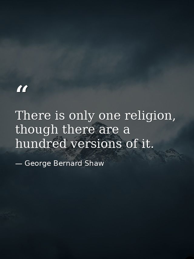 There is only one religion, though there are a hundred versions of it. — George Bernard Shaw