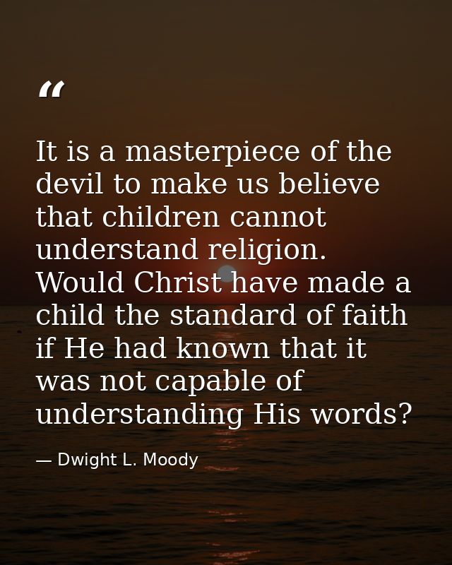It is a masterpiece of the devil to make us believe that children cannot understand religion. Would Christ have made a c — Dwight L. Moody