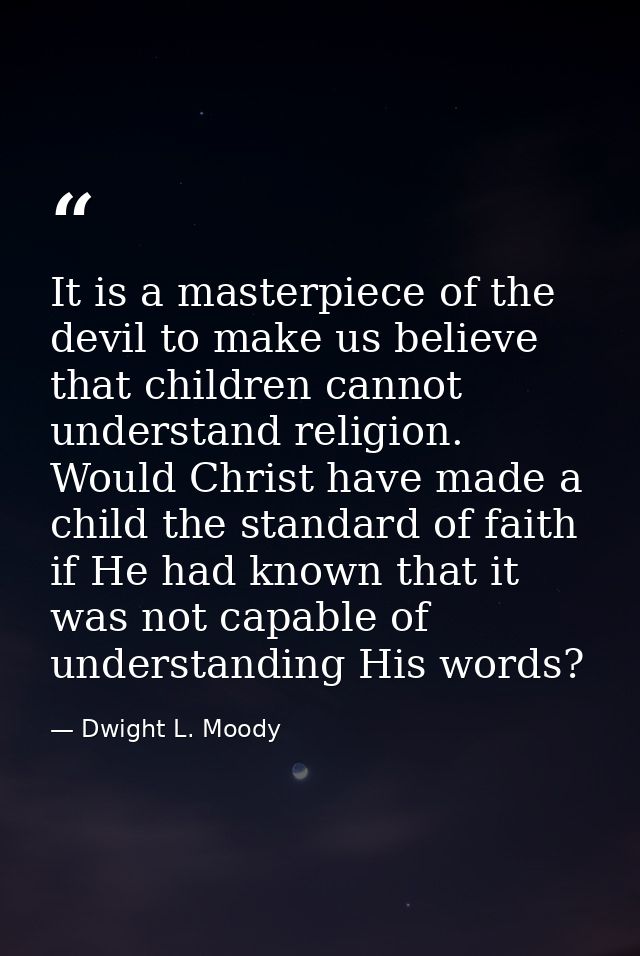 It is a masterpiece of the devil to make us believe that children cannot understand religion. Would Christ have made a c — Dwight L. Moody