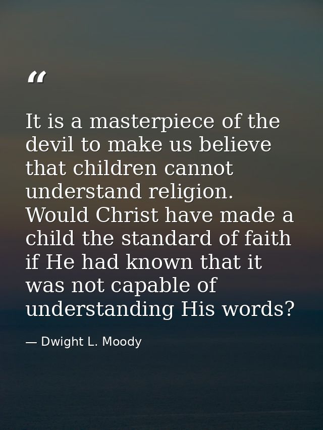 It is a masterpiece of the devil to make us believe that children cannot understand religion. Would Christ have made a c — Dwight L. Moody