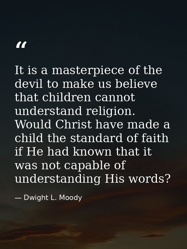 It is a masterpiece of the devil to make us believe that children cannot understand religion. Would Christ have made a c — Dwight L. Moody