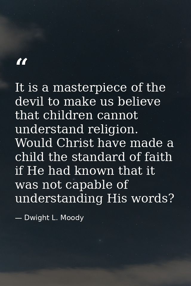 It is a masterpiece of the devil to make us believe that children cannot understand religion. Would Christ have made a c — Dwight L. Moody