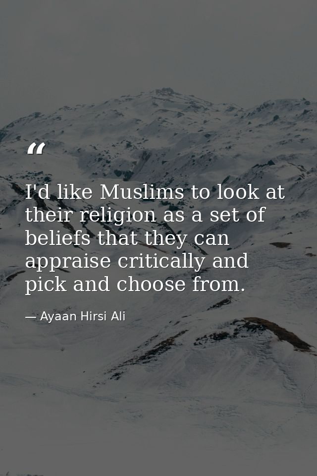 I'd like Muslims to look at their religion as a set of beliefs that they can appraise critically and pick and choose fro — Ayaan Hirsi Ali