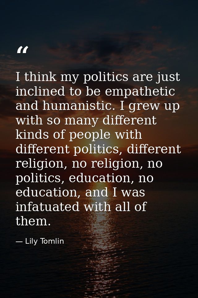 I think my politics are just inclined to be empathetic and humanistic. I grew up with so many different kinds of people  — Lily Tomlin
