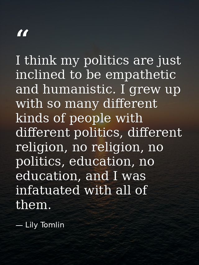 I think my politics are just inclined to be empathetic and humanistic. I grew up with so many different kinds of people  — Lily Tomlin