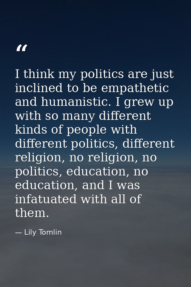 I think my politics are just inclined to be empathetic and humanistic. I grew up with so many different kinds of people  — Lily Tomlin