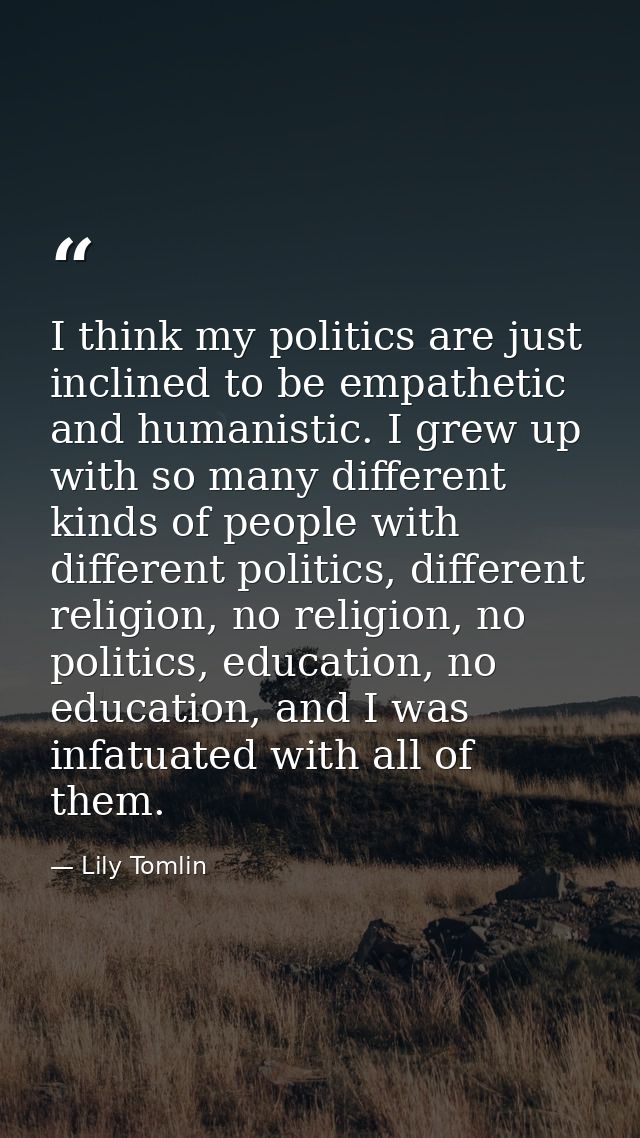 I think my politics are just inclined to be empathetic and humanistic. I grew up with so many different kinds of people  — Lily Tomlin