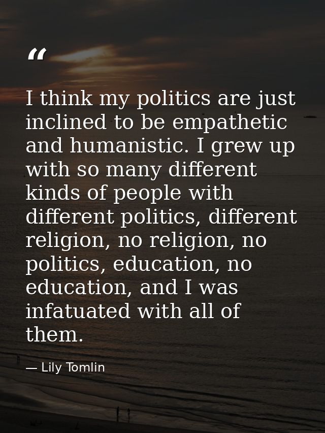 I think my politics are just inclined to be empathetic and humanistic. I grew up with so many different kinds of people  — Lily Tomlin