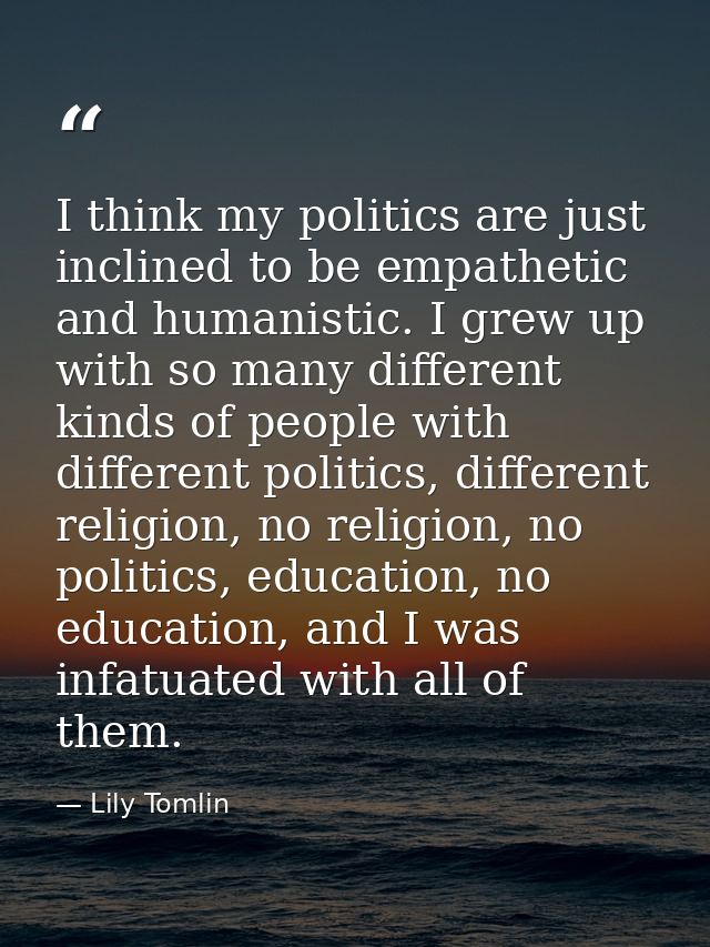 I think my politics are just inclined to be empathetic and humanistic. I grew up with so many different kinds of people  — Lily Tomlin