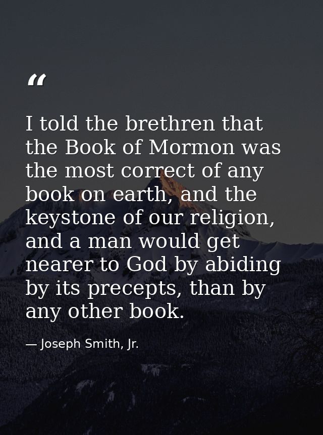 I told the brethren that the Book of Mormon was the most correct of any book on earth, and the keystone of our religion, — Joseph Smith, Jr.