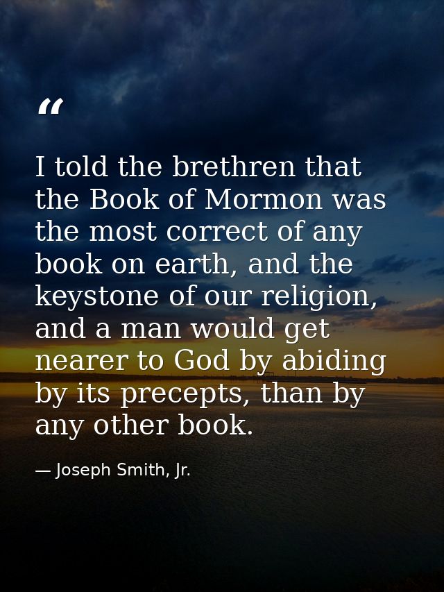 I told the brethren that the Book of Mormon was the most correct of any book on earth, and the keystone of our religion, — Joseph Smith, Jr.