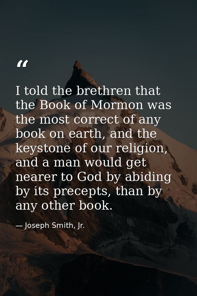 I told the brethren that the Book of Mormon was the most correct of any book on earth, and the keystone of our religion, — Joseph Smith, Jr.